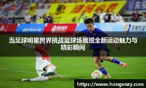 当足球明星跨界挑战篮球场展现全新运动魅力与精彩瞬间