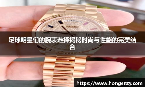 足球明星们的腕表选择揭秘时尚与性能的完美结合