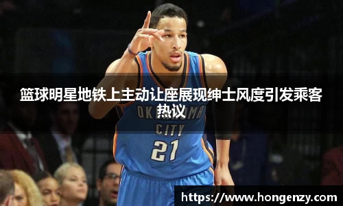 篮球明星地铁上主动让座展现绅士风度引发乘客热议